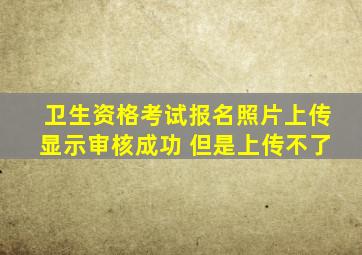 卫生资格考试报名照片上传显示审核成功 但是上传不了